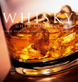 WHISKY. GHID COMPLET: ISTORIE, PRELUCRARE, DEGUSTARE, VARIETĂŢI DIN TOATĂ LUMEA