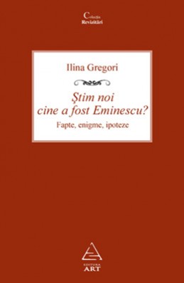 Ştim noi cine a fost Eminescu? Fapte, enigme, ipoteze (Ilina Gregori)